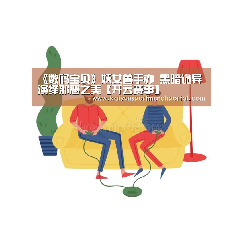 《数码宝贝》妖女兽手办 黑暗诡异演绎邪恶之美【开云赛事】(图3) 开云赛事