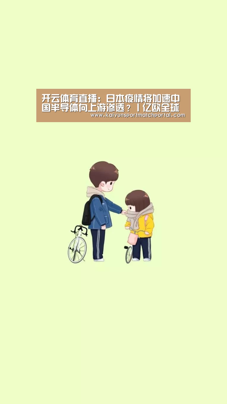 开云体育直播:日本疫情将加速中国半导体向上游渗透?丨亿欧全球视角(图1) 开云体育直播